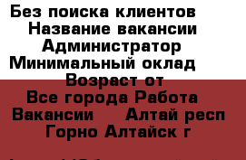 Без поиска клиентов!!! › Название вакансии ­ Администратор › Минимальный оклад ­ 25 000 › Возраст от ­ 18 - Все города Работа » Вакансии   . Алтай респ.,Горно-Алтайск г.